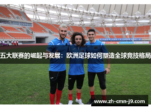 五大联赛的崛起与发展：欧洲足球如何塑造全球竞技格局