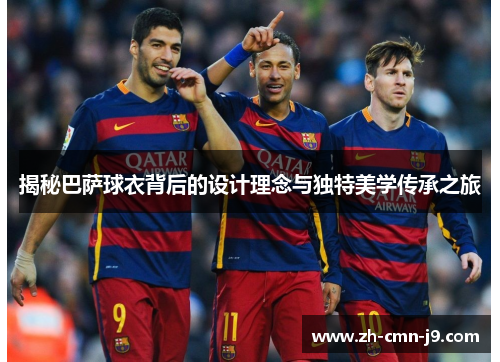 揭秘巴萨球衣背后的设计理念与独特美学传承之旅