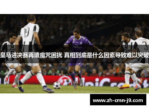 皇马进决赛再遭魔咒困扰 真相到底是什么因素导致难以突破