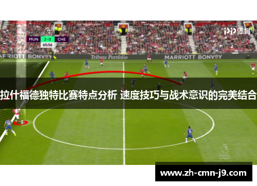 拉什福德独特比赛特点分析 速度技巧与战术意识的完美结合