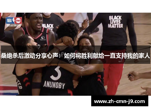 桑绝杀后激动分享心声：如何将胜利献给一直支持我的家人