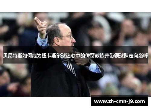 贝尼特斯如何成为纽卡斯尔球迷心中的传奇教练并带领球队走向巅峰