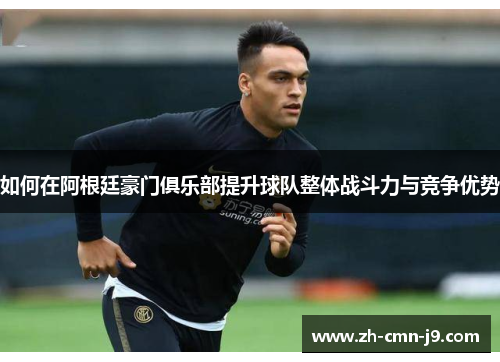 如何在阿根廷豪门俱乐部提升球队整体战斗力与竞争优势