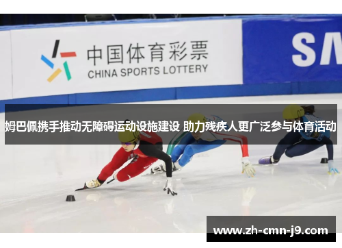 姆巴佩携手推动无障碍运动设施建设 助力残疾人更广泛参与体育活动