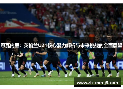 恩瓦内里：英格兰U21核心潜力解析与未来挑战的全面展望