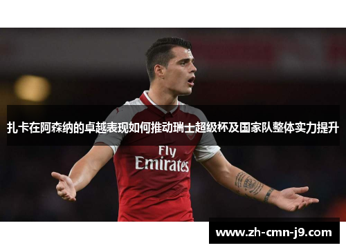 扎卡在阿森纳的卓越表现如何推动瑞士超级杯及国家队整体实力提升
