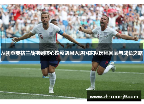 从初登英格兰战袍到核心锋霸凯恩入选国家队历程回顾与成长之路