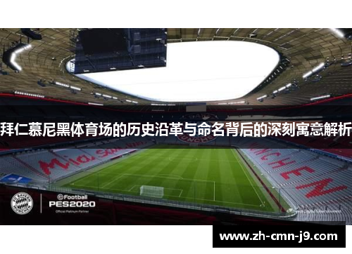 拜仁慕尼黑体育场的历史沿革与命名背后的深刻寓意解析