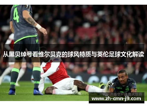 从黑贝绰号看维尔贝克的球风特质与英伦足球文化解读