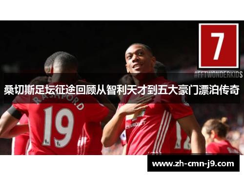 桑切斯足坛征途回顾从智利天才到五大豪门漂泊传奇