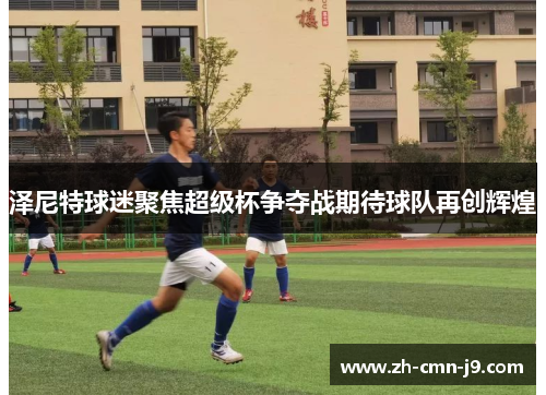 泽尼特球迷聚焦超级杯争夺战期待球队再创辉煌