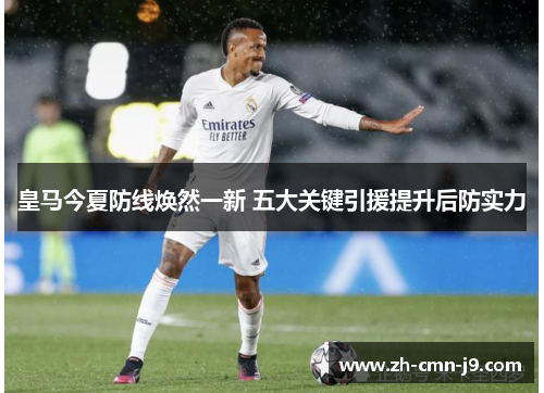 皇马今夏防线焕然一新 五大关键引援提升后防实力