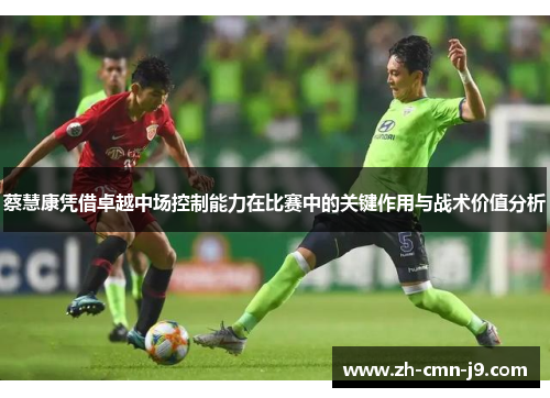 蔡慧康凭借卓越中场控制能力在比赛中的关键作用与战术价值分析