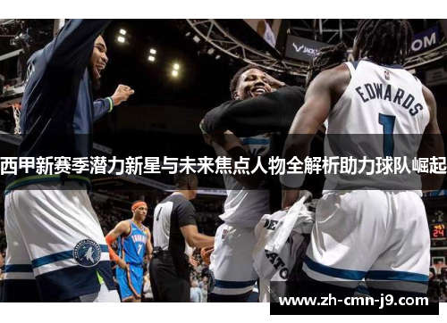 西甲新赛季潜力新星与未来焦点人物全解析助力球队崛起