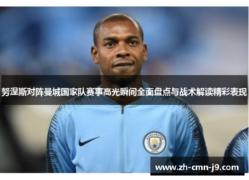 努涅斯对阵曼城国家队赛事高光瞬间全面盘点与战术解读精彩表现