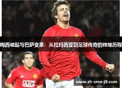 梅西崛起与巴萨变革：从拉玛西亚到足球传奇的辉煌历程