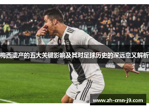 梅西遗产的五大关键影响及其对足球历史的深远意义解析