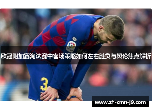 欧冠附加赛淘汰赛中客场策略如何左右胜负与舆论焦点解析