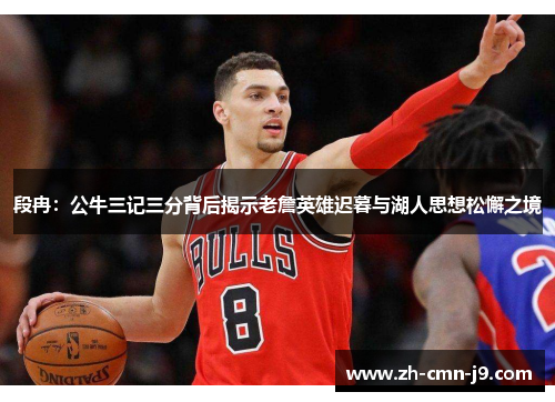 段冉：公牛三记三分背后揭示老詹英雄迟暮与湖人思想松懈之境