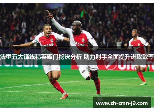 法甲五大锋线精英破门秘诀分析 助力射手全面提升进攻效率