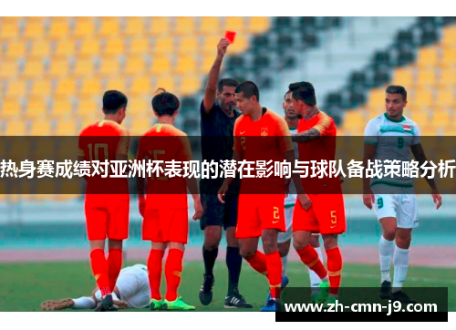 热身赛成绩对亚洲杯表现的潜在影响与球队备战策略分析