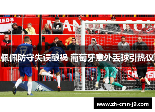佩佩防守失误酿祸 葡萄牙意外丢球引热议