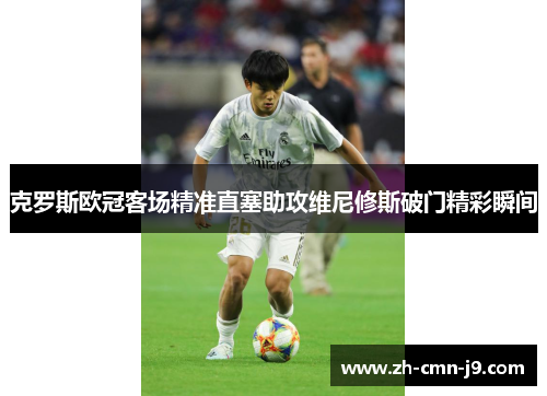 克罗斯欧冠客场精准直塞助攻维尼修斯破门精彩瞬间