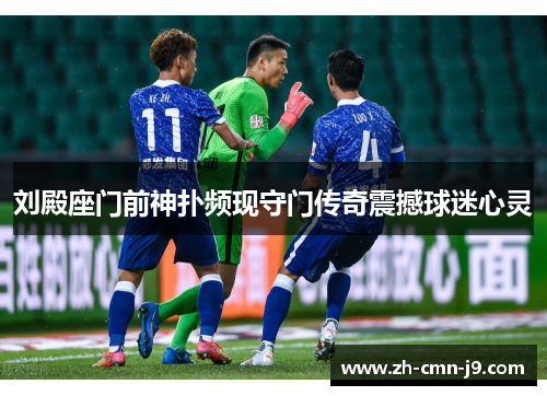 刘殿座门前神扑频现守门传奇震撼球迷心灵