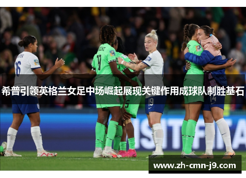 希普引领英格兰女足中场崛起展现关键作用成球队制胜基石