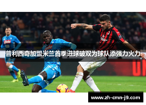 普利西奇加盟米兰首季进球破双为球队添强力火力