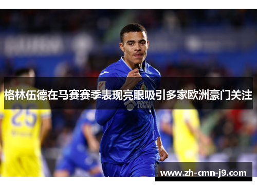 格林伍德在马赛赛季表现亮眼吸引多家欧洲豪门关注
