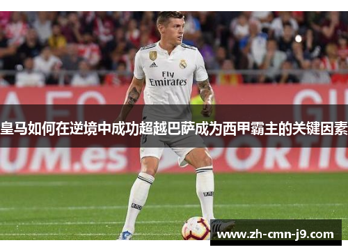 皇马如何在逆境中成功超越巴萨成为西甲霸主的关键因素