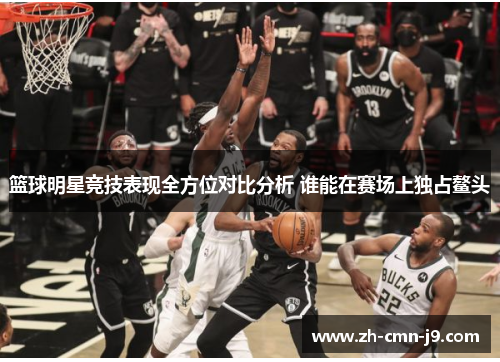 篮球明星竞技表现全方位对比分析 谁能在赛场上独占鳌头