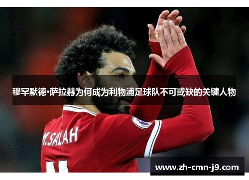 穆罕默德·萨拉赫为何成为利物浦足球队不可或缺的关键人物