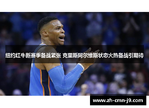 纽约红牛新赛季备战紧张 克里斯阿尔维斯状态火热备战引期待