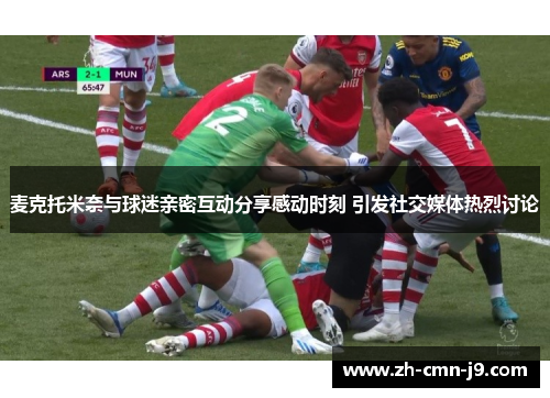 麦克托米奈与球迷亲密互动分享感动时刻 引发社交媒体热烈讨论